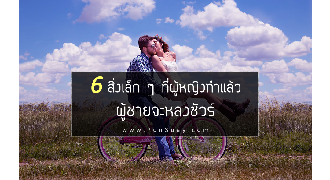 6 สิ่งเล็ก ๆ ที่ผู้หญิงทำแล้วผู้ชายจะหลงชัวร์